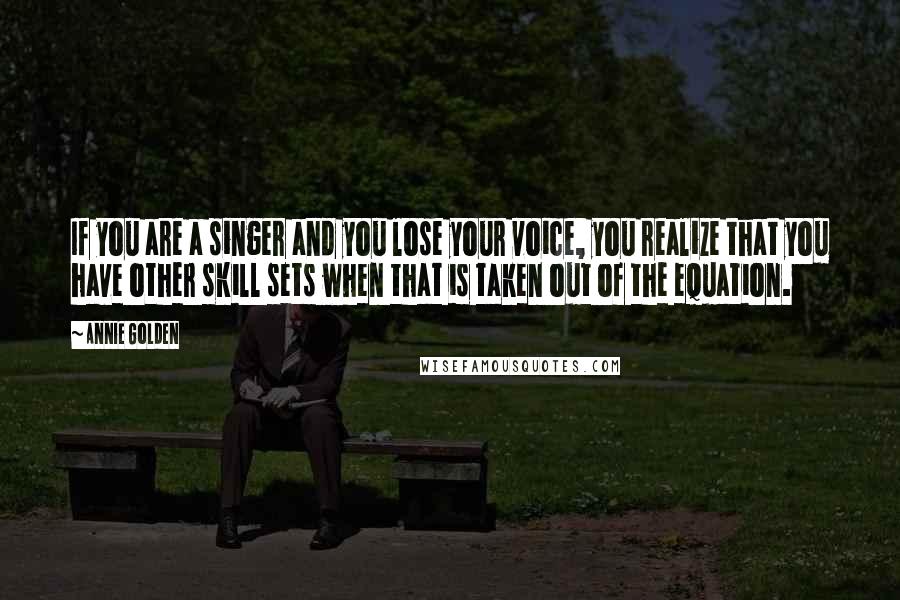 Annie Golden Quotes: If you are a singer and you lose your voice, you realize that you have other skill sets when that is taken out of the equation.