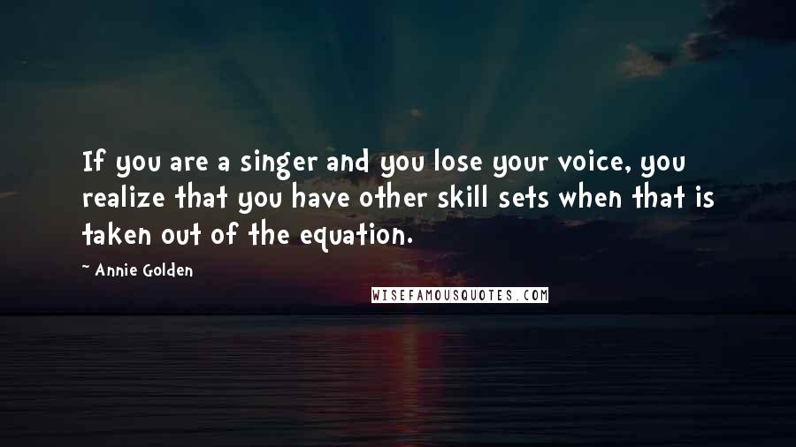 Annie Golden Quotes: If you are a singer and you lose your voice, you realize that you have other skill sets when that is taken out of the equation.