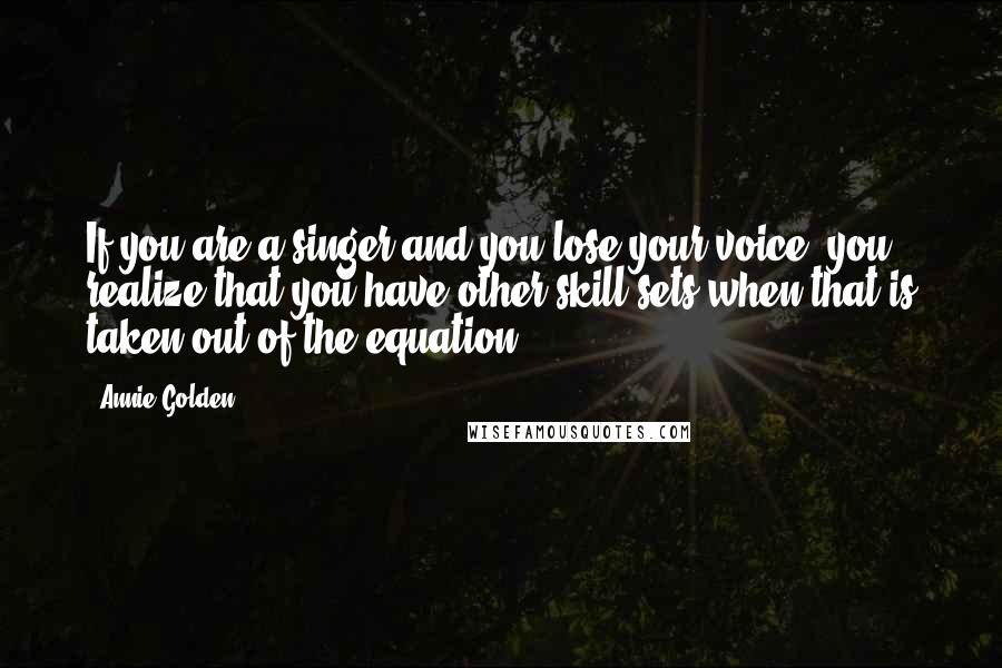 Annie Golden Quotes: If you are a singer and you lose your voice, you realize that you have other skill sets when that is taken out of the equation.