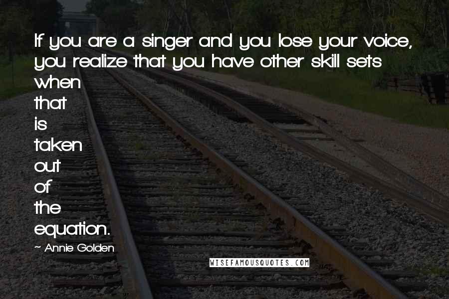 Annie Golden Quotes: If you are a singer and you lose your voice, you realize that you have other skill sets when that is taken out of the equation.