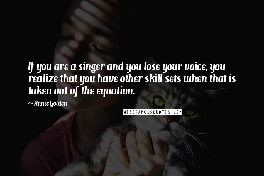 Annie Golden Quotes: If you are a singer and you lose your voice, you realize that you have other skill sets when that is taken out of the equation.