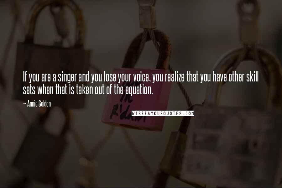 Annie Golden Quotes: If you are a singer and you lose your voice, you realize that you have other skill sets when that is taken out of the equation.