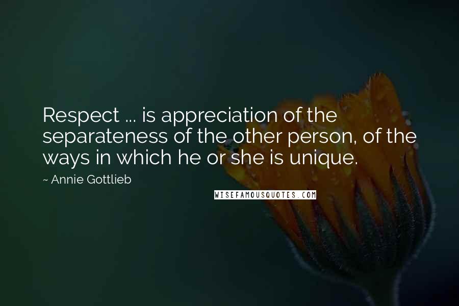 Annie Gottlieb Quotes: Respect ... is appreciation of the separateness of the other person, of the ways in which he or she is unique.
