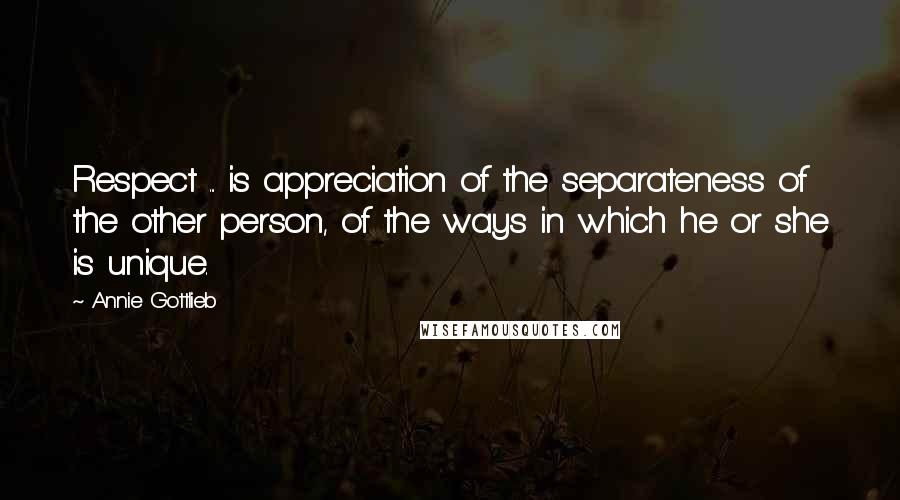 Annie Gottlieb Quotes: Respect ... is appreciation of the separateness of the other person, of the ways in which he or she is unique.