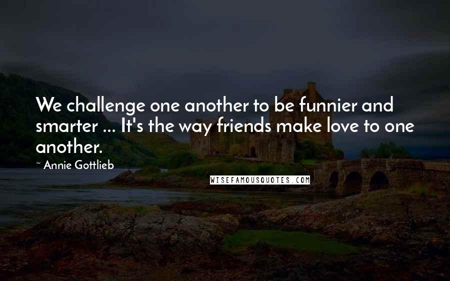 Annie Gottlieb Quotes: We challenge one another to be funnier and smarter ... It's the way friends make love to one another.