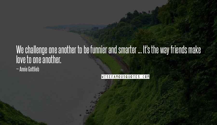 Annie Gottlieb Quotes: We challenge one another to be funnier and smarter ... It's the way friends make love to one another.