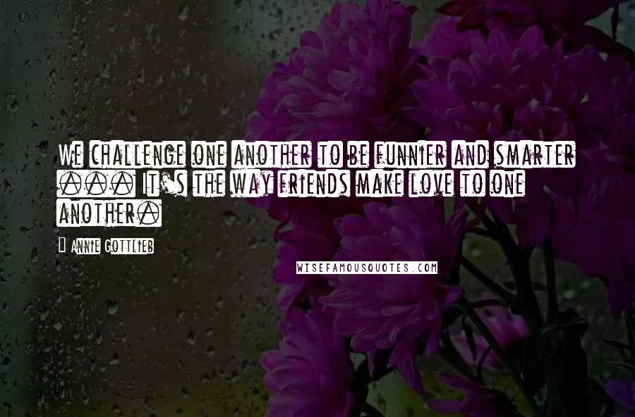 Annie Gottlieb Quotes: We challenge one another to be funnier and smarter ... It's the way friends make love to one another.