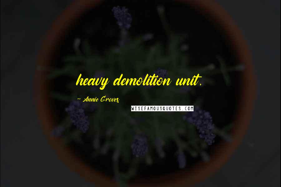 Annie Groves Quotes: heavy demolition unit.