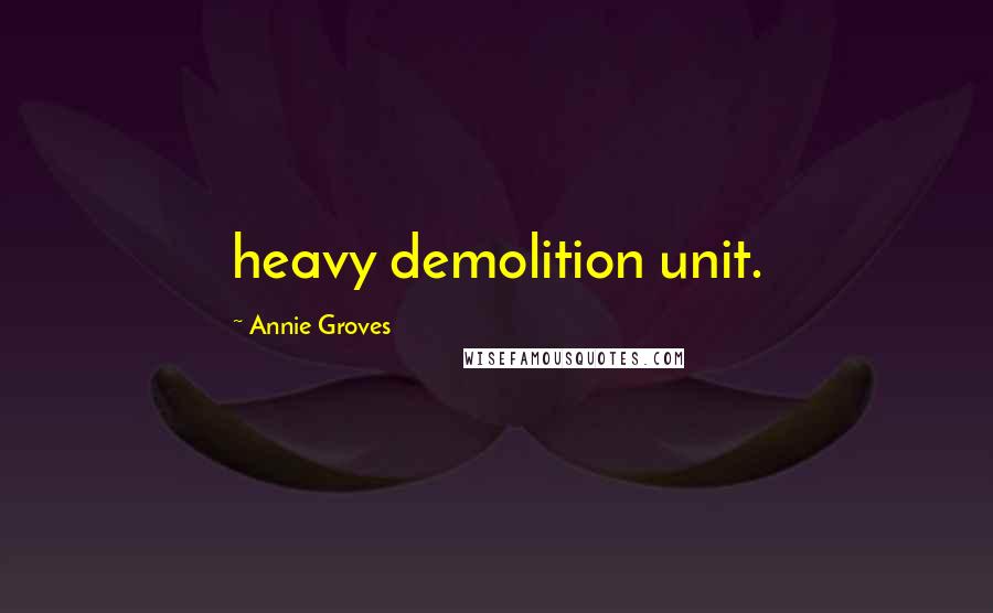 Annie Groves Quotes: heavy demolition unit.