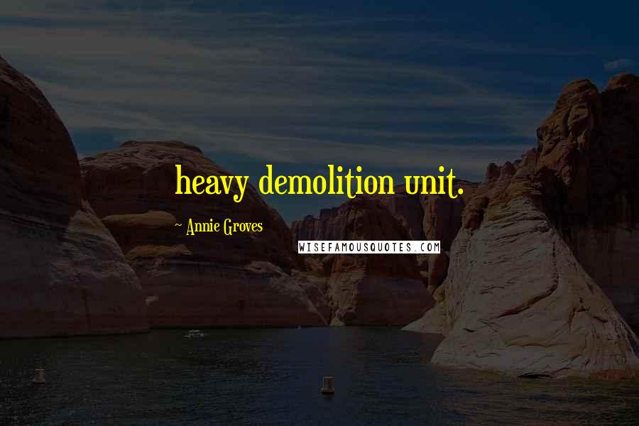 Annie Groves Quotes: heavy demolition unit.
