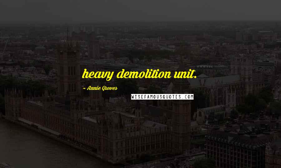 Annie Groves Quotes: heavy demolition unit.