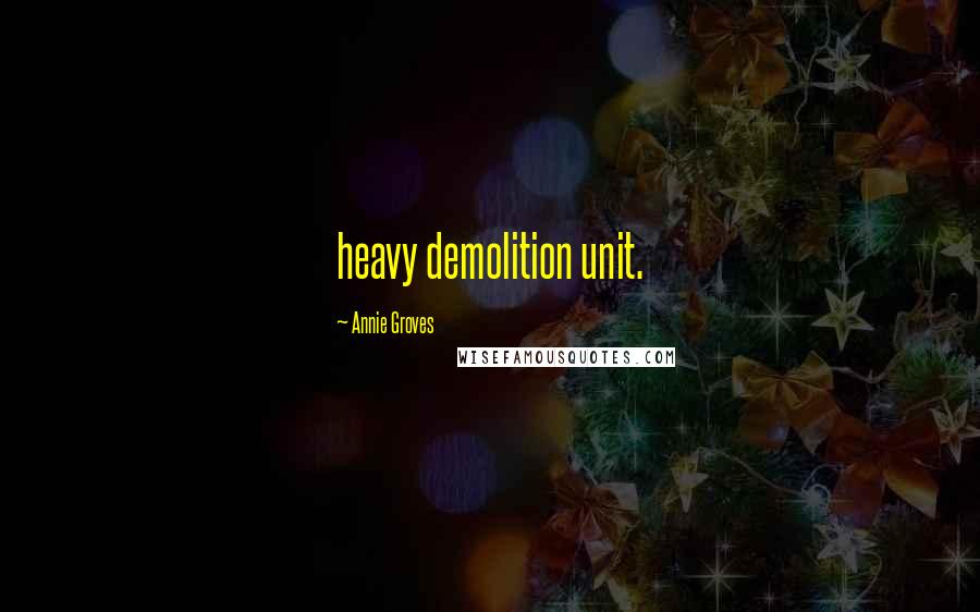 Annie Groves Quotes: heavy demolition unit.