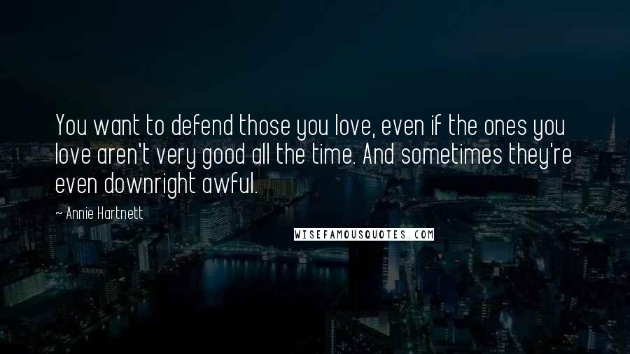 Annie Hartnett Quotes: You want to defend those you love, even if the ones you love aren't very good all the time. And sometimes they're even downright awful.
