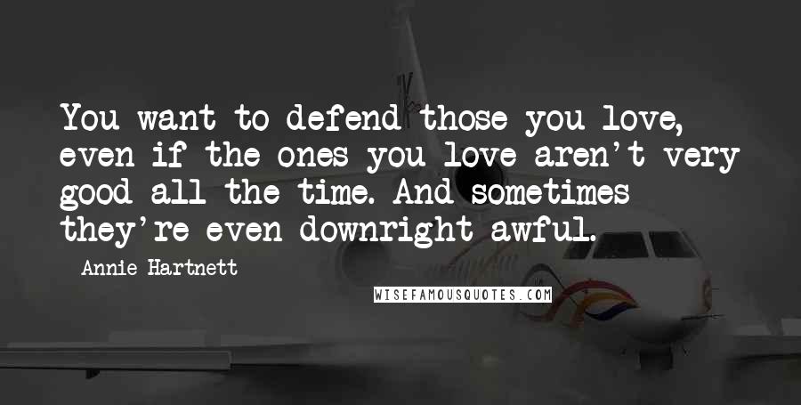 Annie Hartnett Quotes: You want to defend those you love, even if the ones you love aren't very good all the time. And sometimes they're even downright awful.