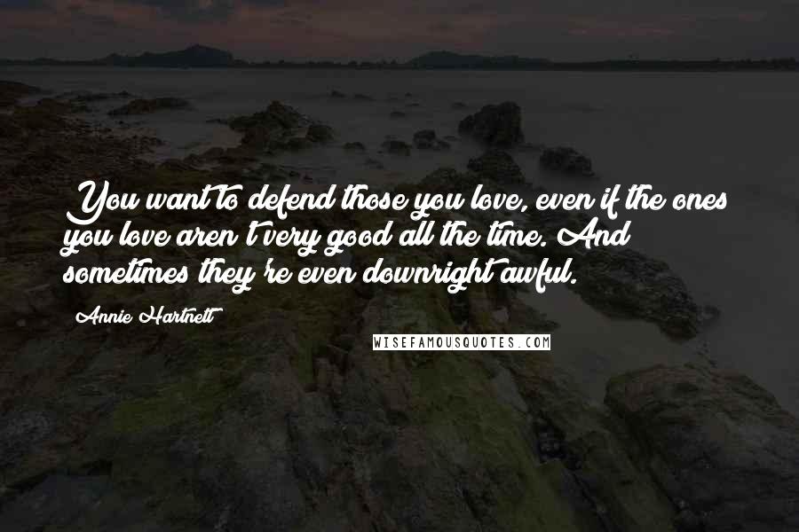 Annie Hartnett Quotes: You want to defend those you love, even if the ones you love aren't very good all the time. And sometimes they're even downright awful.