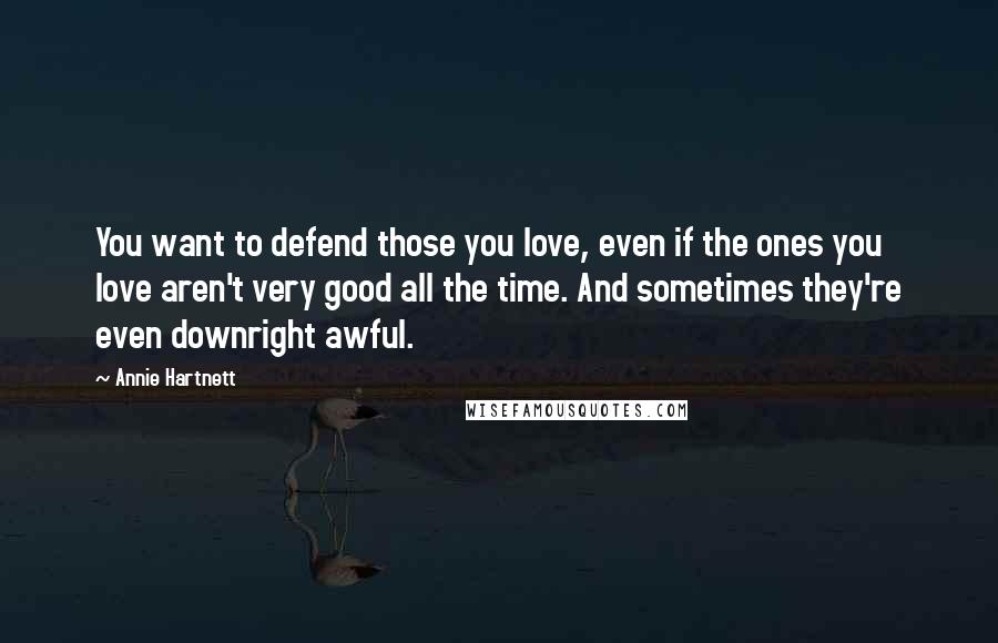 Annie Hartnett Quotes: You want to defend those you love, even if the ones you love aren't very good all the time. And sometimes they're even downright awful.