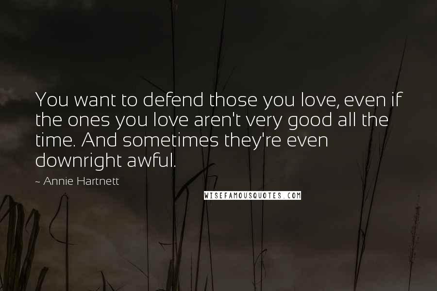 Annie Hartnett Quotes: You want to defend those you love, even if the ones you love aren't very good all the time. And sometimes they're even downright awful.