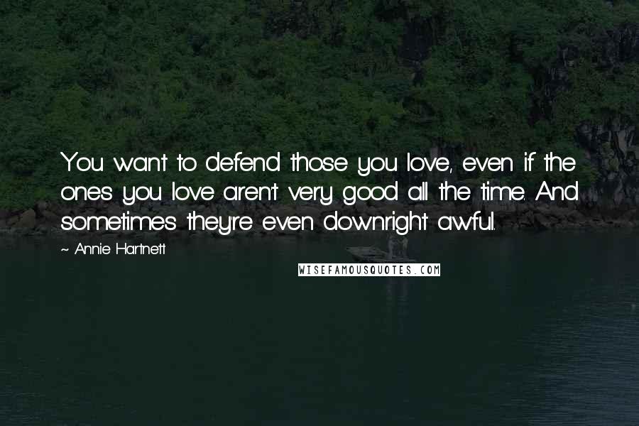 Annie Hartnett Quotes: You want to defend those you love, even if the ones you love aren't very good all the time. And sometimes they're even downright awful.