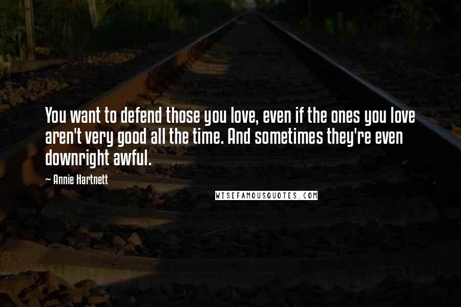 Annie Hartnett Quotes: You want to defend those you love, even if the ones you love aren't very good all the time. And sometimes they're even downright awful.