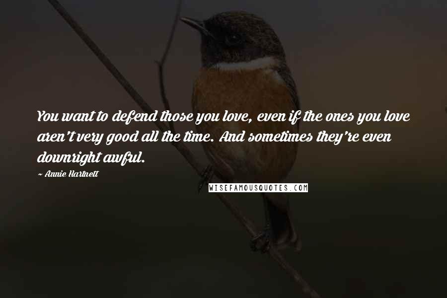 Annie Hartnett Quotes: You want to defend those you love, even if the ones you love aren't very good all the time. And sometimes they're even downright awful.
