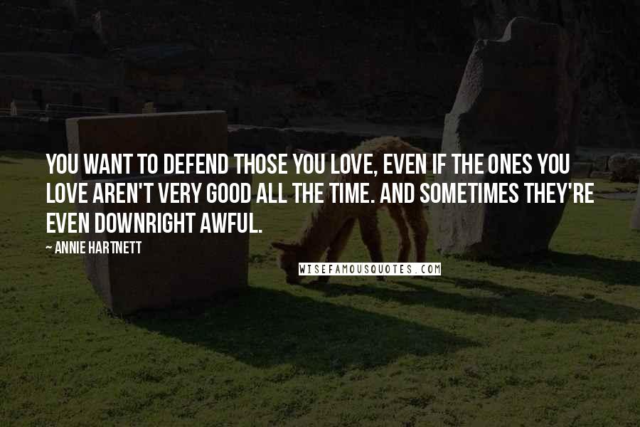 Annie Hartnett Quotes: You want to defend those you love, even if the ones you love aren't very good all the time. And sometimes they're even downright awful.