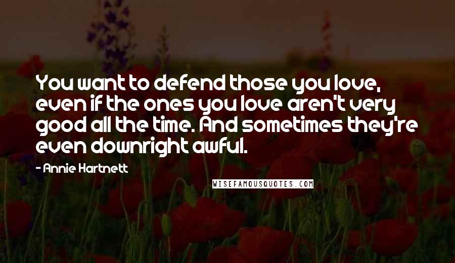 Annie Hartnett Quotes: You want to defend those you love, even if the ones you love aren't very good all the time. And sometimes they're even downright awful.