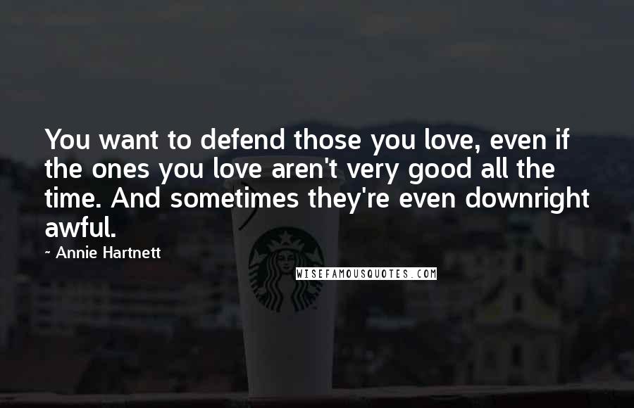 Annie Hartnett Quotes: You want to defend those you love, even if the ones you love aren't very good all the time. And sometimes they're even downright awful.