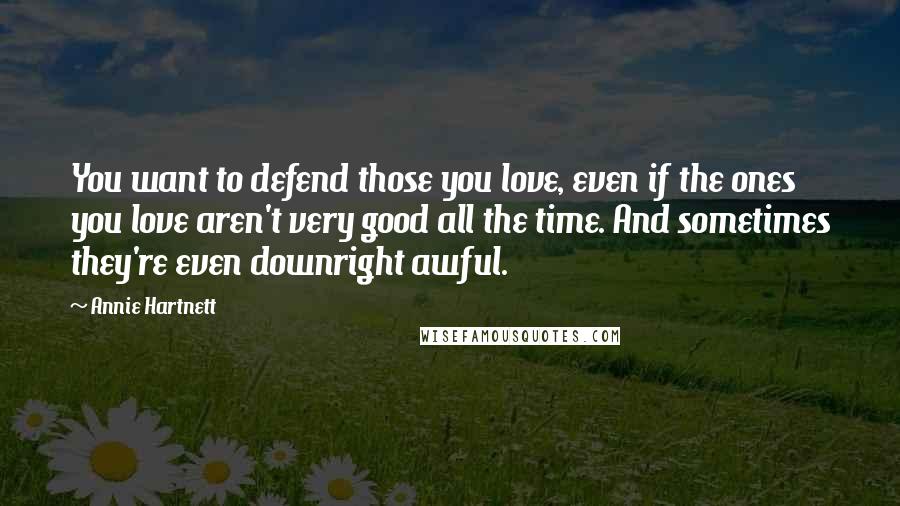 Annie Hartnett Quotes: You want to defend those you love, even if the ones you love aren't very good all the time. And sometimes they're even downright awful.