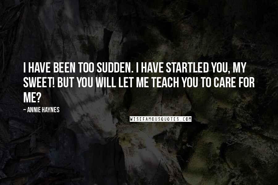 Annie Haynes Quotes: I have been too sudden. I have startled you, my sweet! But you will let me teach you to care for me?