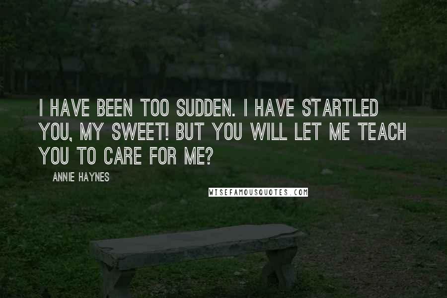 Annie Haynes Quotes: I have been too sudden. I have startled you, my sweet! But you will let me teach you to care for me?