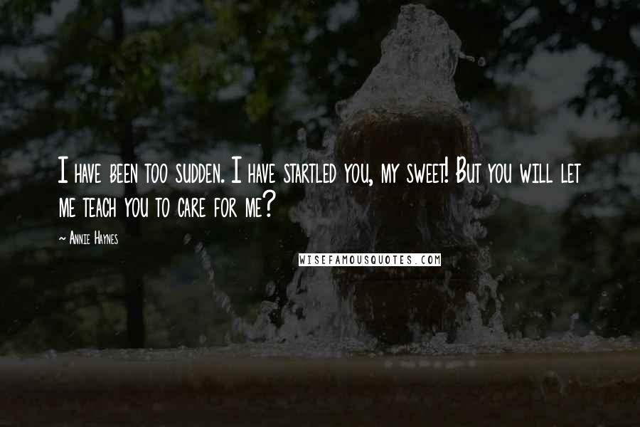 Annie Haynes Quotes: I have been too sudden. I have startled you, my sweet! But you will let me teach you to care for me?