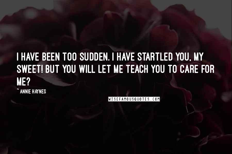 Annie Haynes Quotes: I have been too sudden. I have startled you, my sweet! But you will let me teach you to care for me?