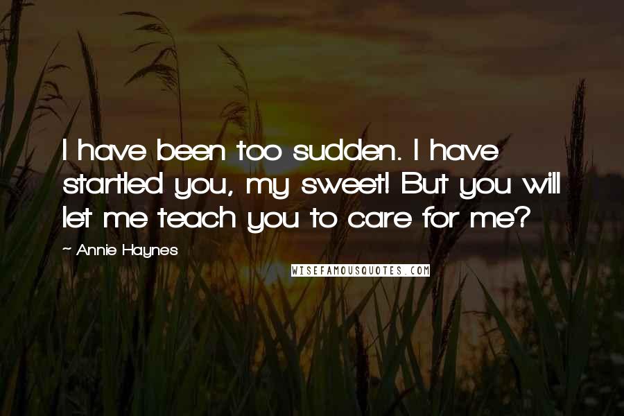 Annie Haynes Quotes: I have been too sudden. I have startled you, my sweet! But you will let me teach you to care for me?