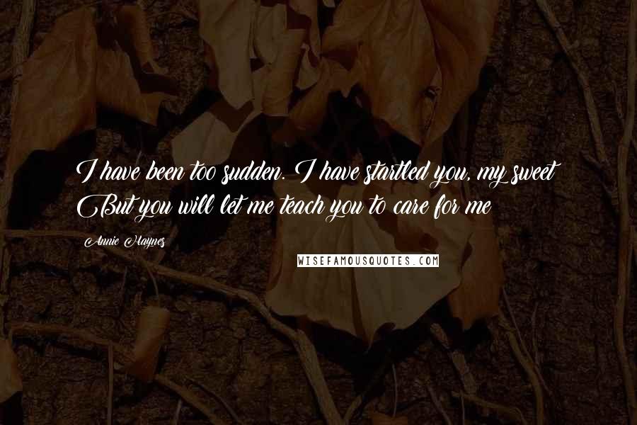 Annie Haynes Quotes: I have been too sudden. I have startled you, my sweet! But you will let me teach you to care for me?