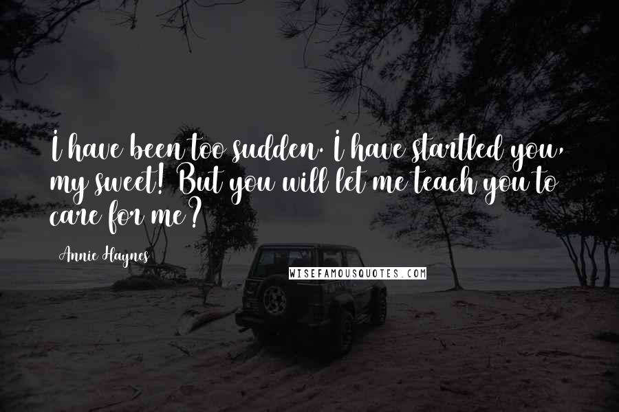 Annie Haynes Quotes: I have been too sudden. I have startled you, my sweet! But you will let me teach you to care for me?