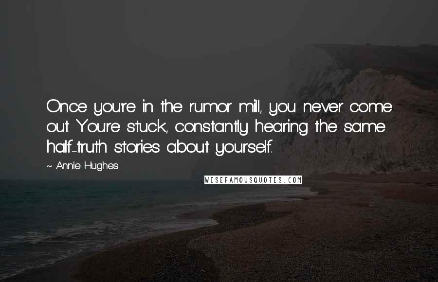 Annie Hughes Quotes: Once you're in the rumor mill, you never come out. You're stuck, constantly hearing the same half-truth stories about yourself.