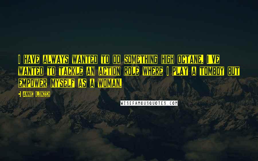 Annie Ilonzeh Quotes: I have always wanted to do something high octane. I've wanted to tackle an action role where I play a tomboy but empower myself as a woman.