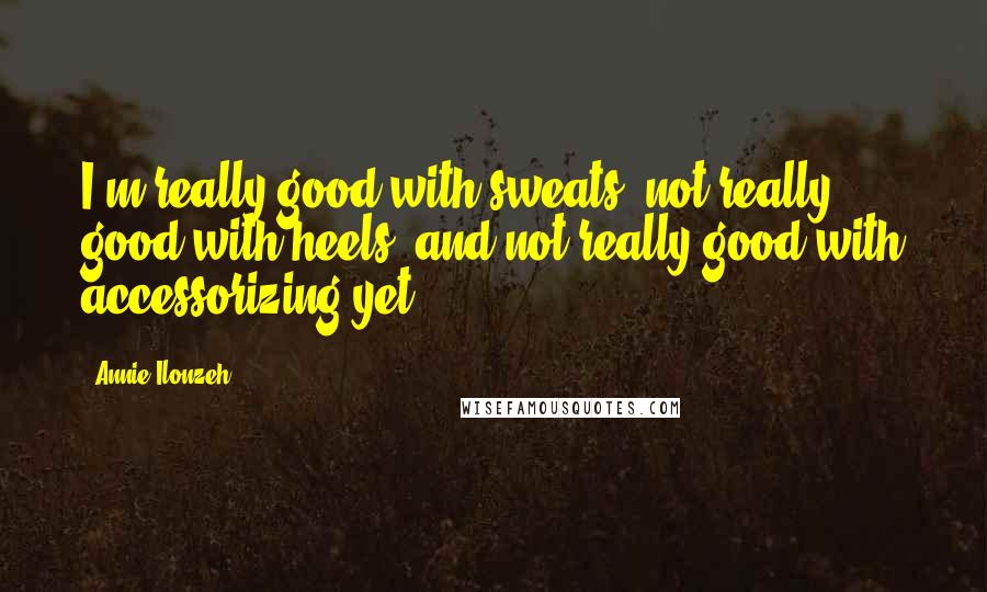 Annie Ilonzeh Quotes: I'm really good with sweats, not really good with heels, and not really good with accessorizing yet.