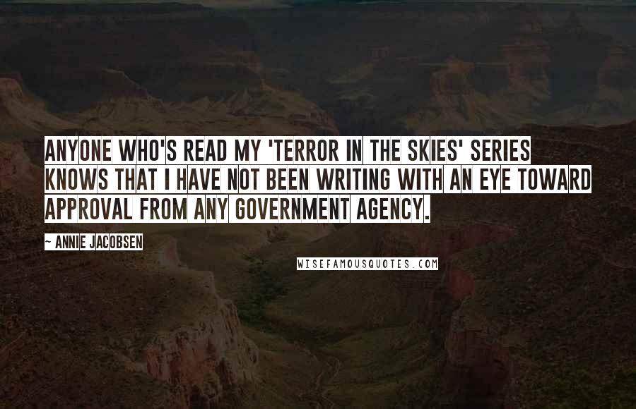 Annie Jacobsen Quotes: Anyone who's read my 'Terror in the Skies' series knows that I have not been writing with an eye toward approval from any government agency.