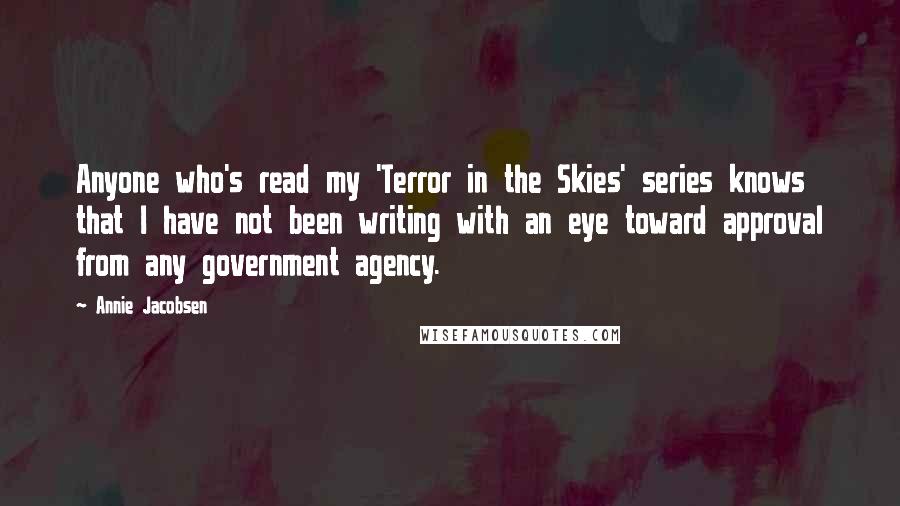 Annie Jacobsen Quotes: Anyone who's read my 'Terror in the Skies' series knows that I have not been writing with an eye toward approval from any government agency.