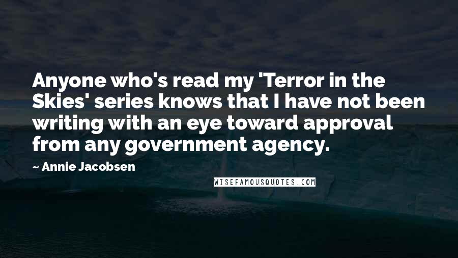 Annie Jacobsen Quotes: Anyone who's read my 'Terror in the Skies' series knows that I have not been writing with an eye toward approval from any government agency.