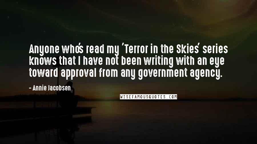 Annie Jacobsen Quotes: Anyone who's read my 'Terror in the Skies' series knows that I have not been writing with an eye toward approval from any government agency.