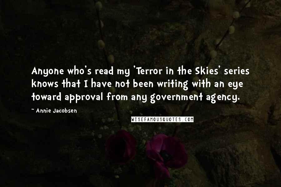 Annie Jacobsen Quotes: Anyone who's read my 'Terror in the Skies' series knows that I have not been writing with an eye toward approval from any government agency.