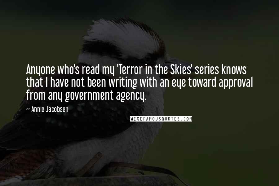 Annie Jacobsen Quotes: Anyone who's read my 'Terror in the Skies' series knows that I have not been writing with an eye toward approval from any government agency.