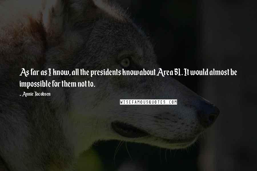 Annie Jacobsen Quotes: As far as I know, all the presidents know about Area 51. It would almost be impossible for them not to.