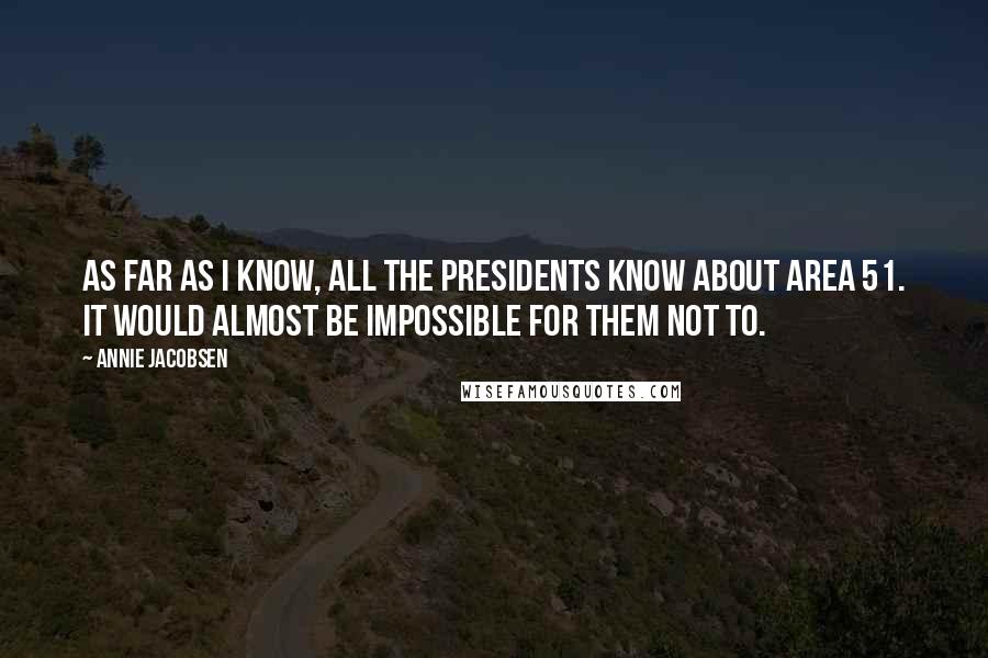 Annie Jacobsen Quotes: As far as I know, all the presidents know about Area 51. It would almost be impossible for them not to.