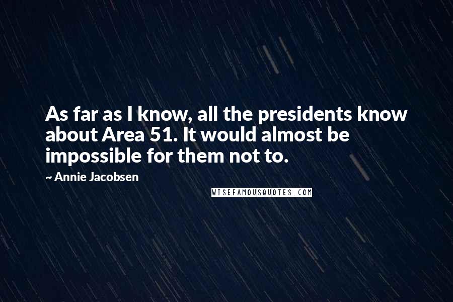 Annie Jacobsen Quotes: As far as I know, all the presidents know about Area 51. It would almost be impossible for them not to.