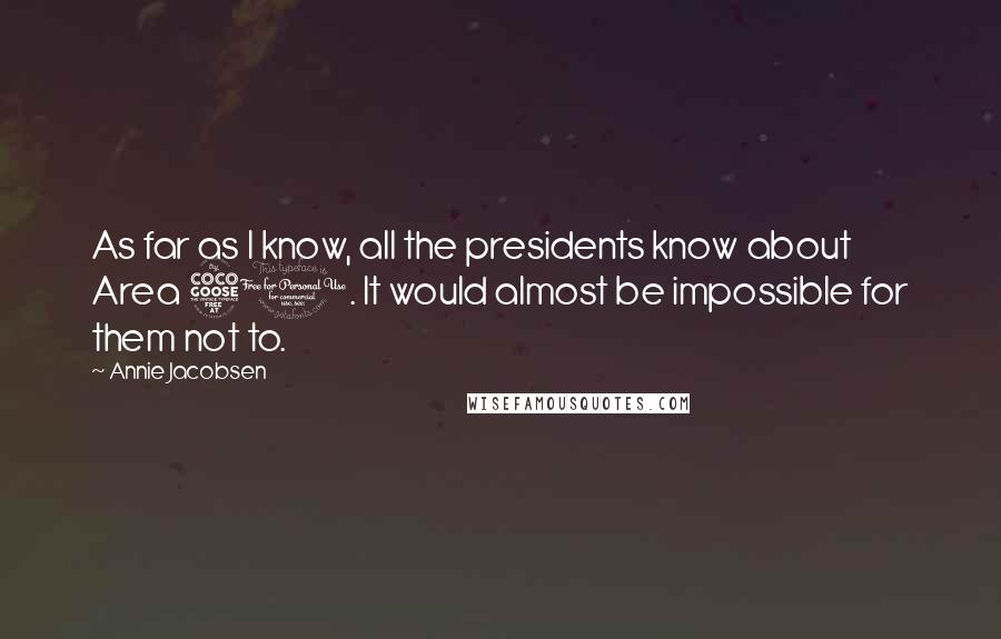 Annie Jacobsen Quotes: As far as I know, all the presidents know about Area 51. It would almost be impossible for them not to.