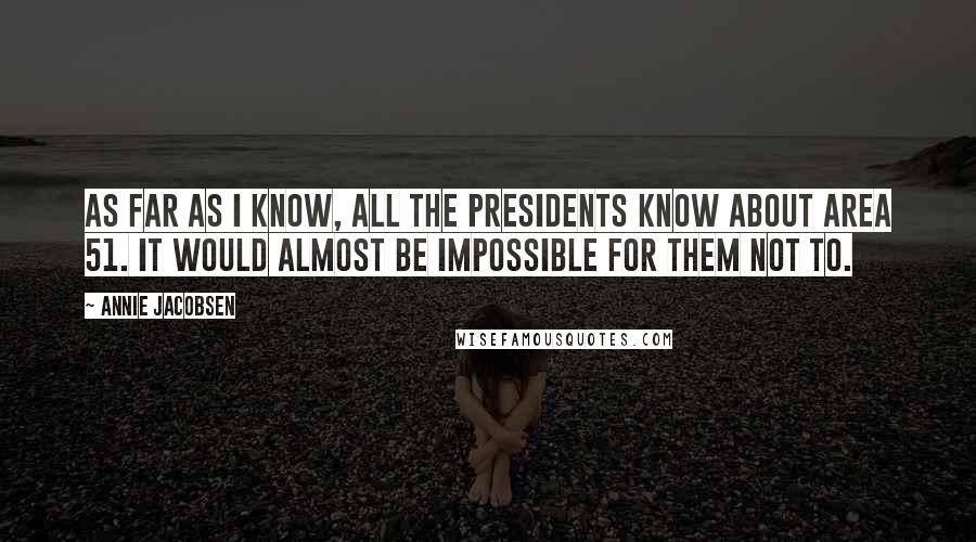 Annie Jacobsen Quotes: As far as I know, all the presidents know about Area 51. It would almost be impossible for them not to.