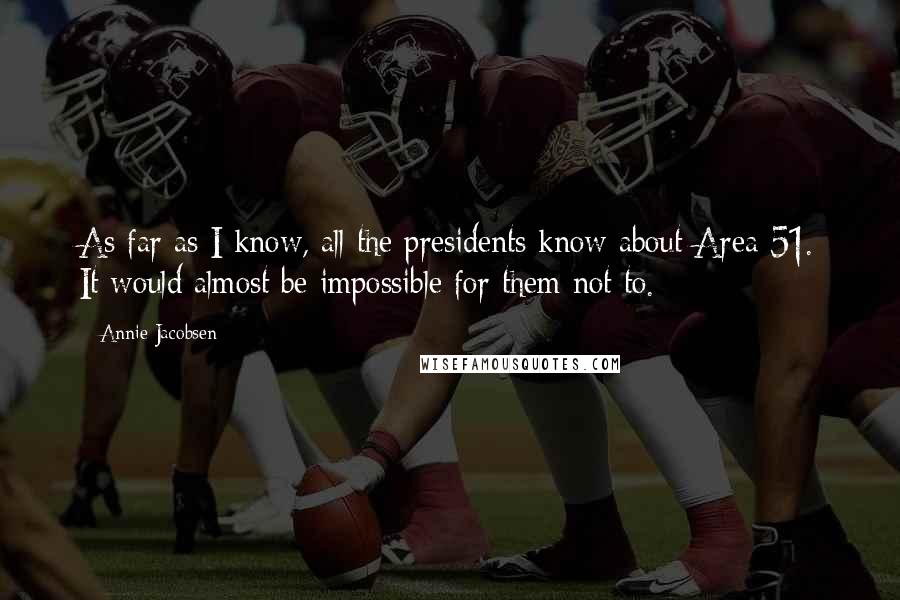 Annie Jacobsen Quotes: As far as I know, all the presidents know about Area 51. It would almost be impossible for them not to.